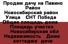 Продам дачу на Павино › Район ­ Новосибирский район › Улица ­ СНТ Победа › Общая площадь дома ­ 35 › Площадь участка ­ 600 - Новосибирская обл. Недвижимость » Дома, коттеджи, дачи продажа   . Новосибирская обл.